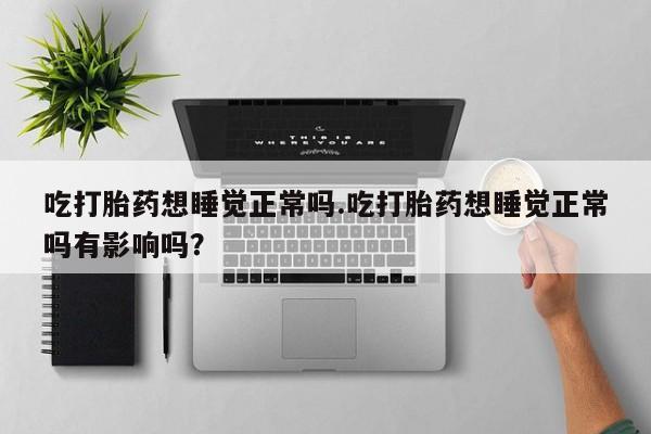 流产药怎么购买吃打胎药想睡觉正常吗.吃打胎药想睡觉正常吗有影响吗？