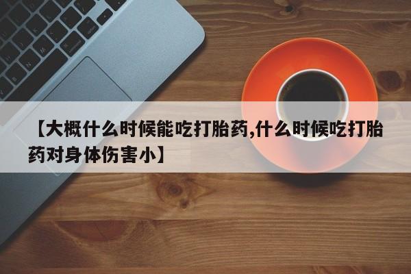 流产药怎么购买【大概什么时候能吃打胎药,什么时候吃打胎药对身体伤害小】
