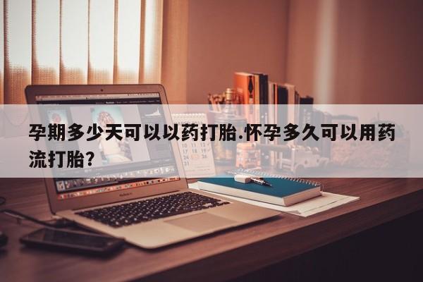 流产药怎么购买孕期多少天可以以药打胎.怀孕多久可以用药流打胎？