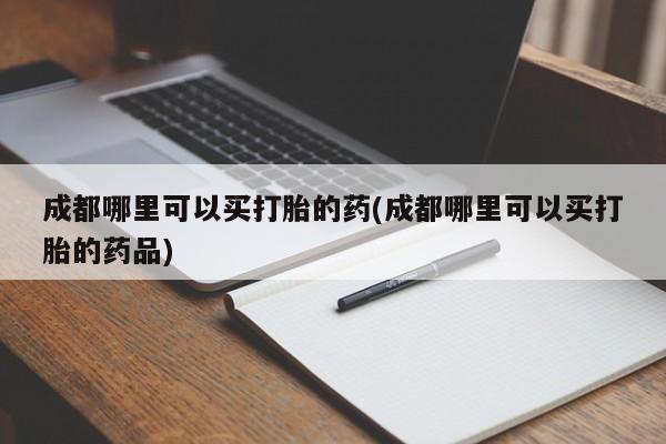 流产药怎么购买成都哪里可以买打胎的药(成都哪里可以买打胎的药品)