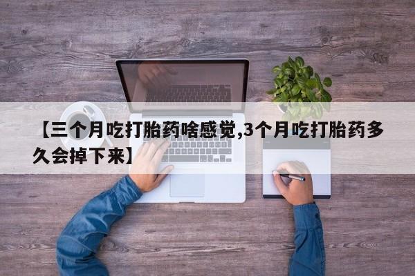 流产药怎么购买【三个月吃打胎药啥感觉,3个月吃打胎药多久会掉下来】