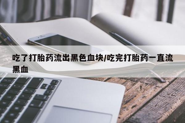 流产药怎么购买吃了打胎药流出黑色血块/吃完打胎药一直流黑血