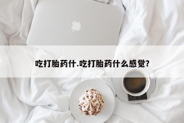 流产药怎么购买吃打胎药什.吃打胎药什么感觉？