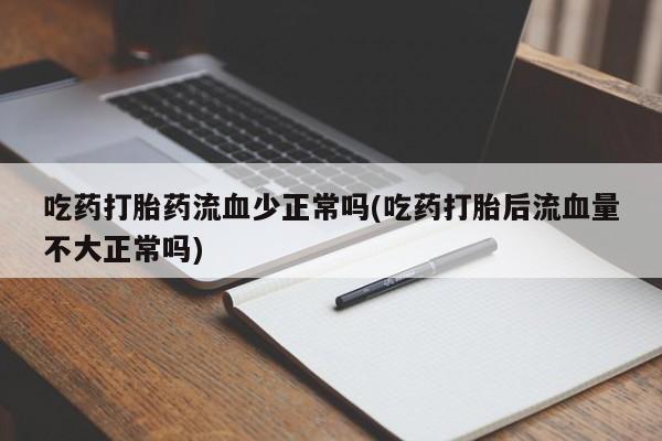 流产药怎么购买吃药打胎药流血少正常吗(吃药打胎后流血量不大正常吗)