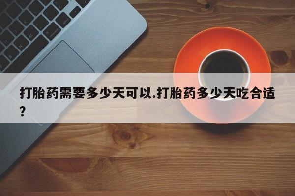 流产药怎么购买打胎药需要多少天可以.打胎药多少天吃合适？