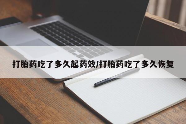 流产药怎么购买打胎药吃了多久起药效/打胎药吃了多久恢复