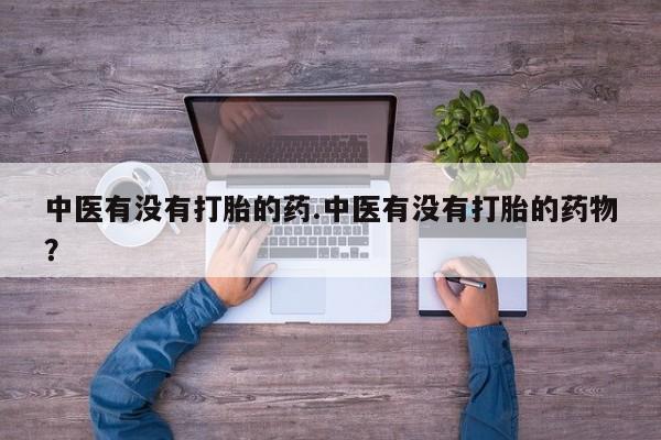 流产药怎么购买中医有没有打胎的药.中医有没有打胎的药物？