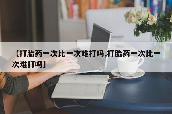 流产药怎么购买【打胎药一次比一次难打吗,打胎药一次比一次难打吗】
