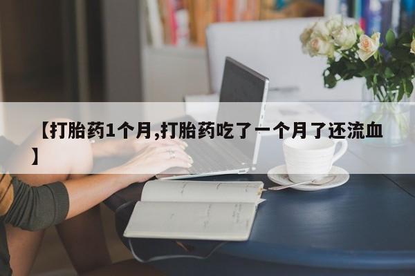 流产药怎么购买【打胎药1个月,打胎药吃了一个月了还流血】
