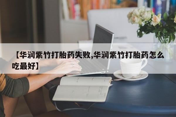流产药怎么购买【华润紫竹打胎药失败,华润紫竹打胎药怎么吃最好】