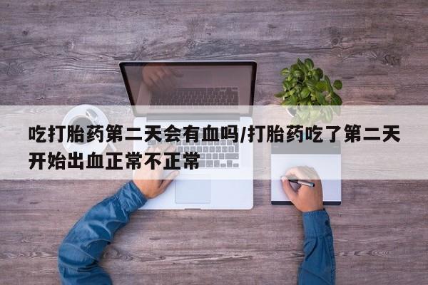 流产药怎么购买吃打胎药第二天会有血吗/打胎药吃了第二天开始出血正常不正常
