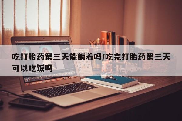 流产药怎么购买吃打胎药第三天能躺着吗/吃完打胎药第三天可以吃饭吗
