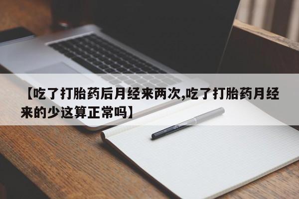 流产药怎么购买【吃了打胎药后月经来两次,吃了打胎药月经来的少这算正常吗】