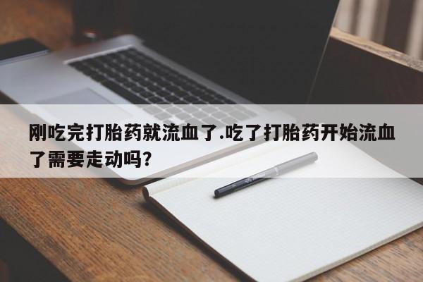 流产药怎么购买刚吃完打胎药就流血了.吃了打胎药开始流血了需要走动吗？