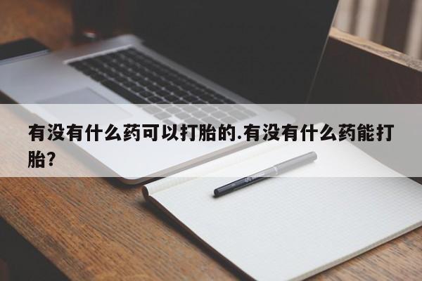 流产药怎么购买有没有什么药可以打胎的.有没有什么药能打胎？