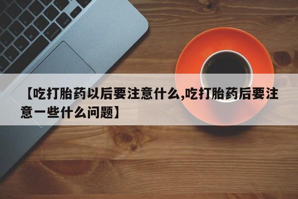 流产药怎么购买【吃打胎药以后要注意什么,吃打胎药后要注意一些什么问题】