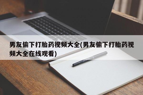 流产药怎么购买男友偷下打胎药视频大全(男友偷下打胎药视频大全在线观看)