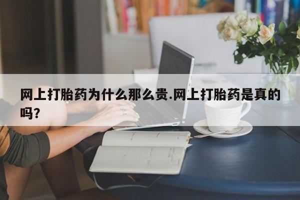 流产药怎么购买网上打胎药为什么那么贵.网上打胎药是真的吗？