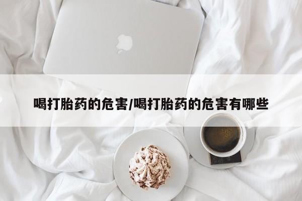 流产药怎么购买喝打胎药的危害/喝打胎药的危害有哪些