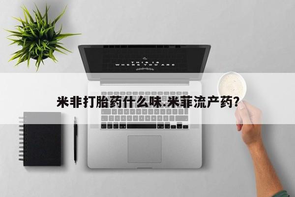 流产药怎么购买米非打胎药什么味.米菲流产药？