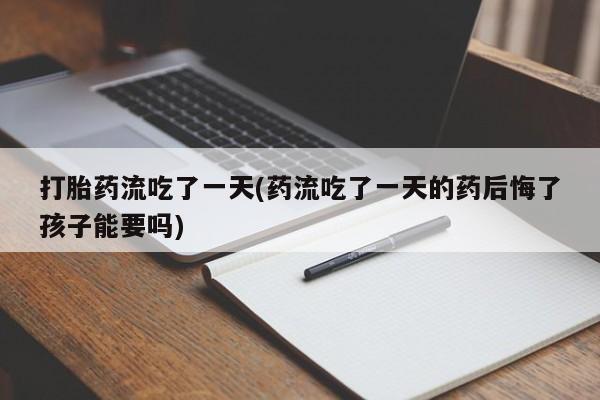 流产药怎么购买打胎药流吃了一天(药流吃了一天的药后悔了孩子能要吗)