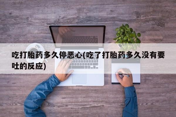 流产药怎么购买吃打胎药多久停恶心(吃了打胎药多久没有要吐的反应)