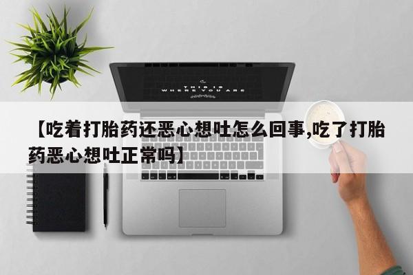 流产药怎么购买【吃着打胎药还恶心想吐怎么回事,吃了打胎药恶心想吐正常吗】