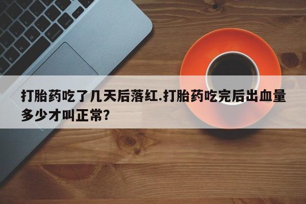 流产药怎么购买打胎药吃了几天后落红.打胎药吃完后出血量多少才叫正常？