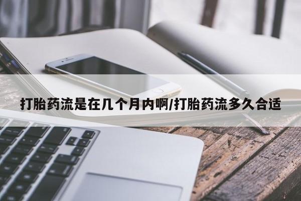 流产药怎么购买打胎药流是在几个月内啊/打胎药流多久合适