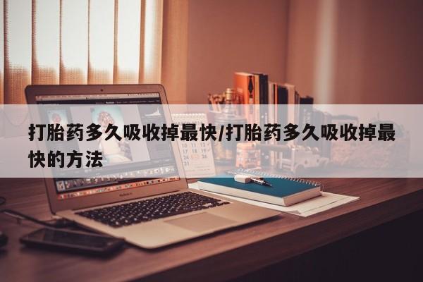 流产药怎么购买打胎药多久吸收掉最快/打胎药多久吸收掉最快的方法