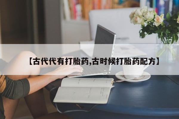 流产药怎么购买【古代代有打胎药,古时候打胎药配方】