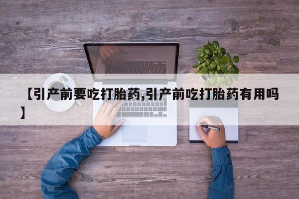 流产药怎么购买【引产前要吃打胎药,引产前吃打胎药有用吗】