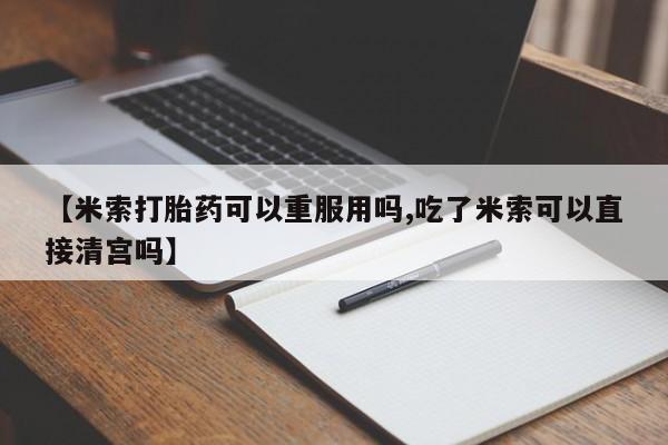 流产药怎么购买【米索打胎药可以重服用吗,吃了米索可以直接清宫吗】