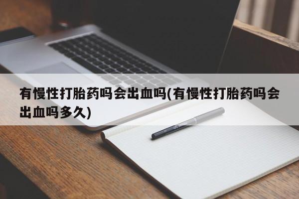 流产药怎么购买有慢性打胎药吗会出血吗(有慢性打胎药吗会出血吗多久)