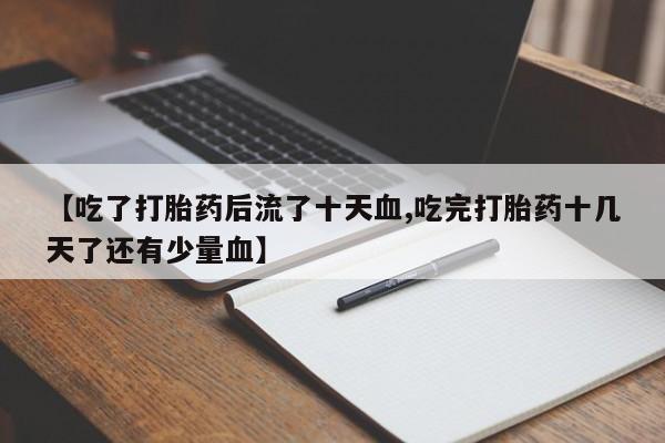 流产药怎么购买【吃了打胎药后流了十天血,吃完打胎药十几天了还有少量血】