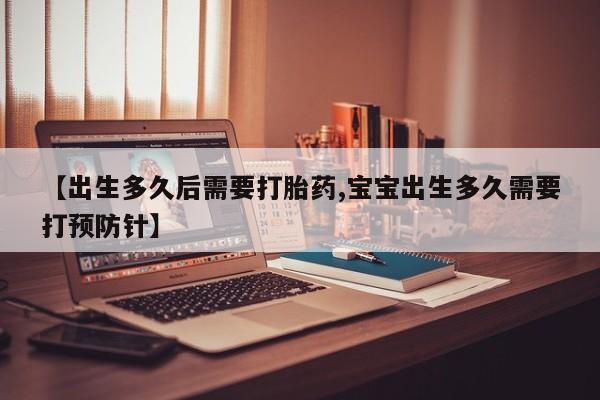流产药怎么购买【出生多久后需要打胎药,宝宝出生多久需要打预防针】