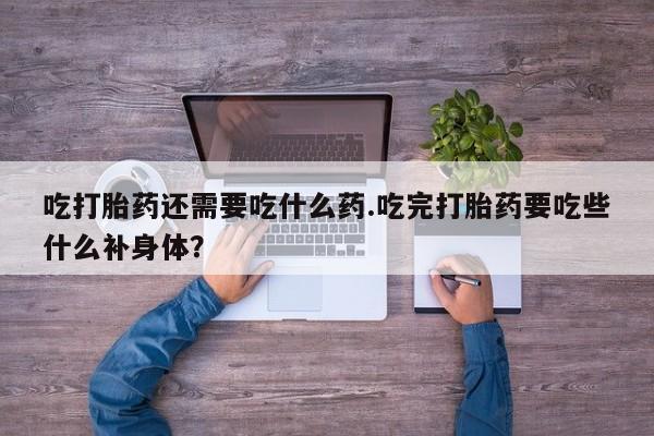 流产药怎么购买吃打胎药还需要吃什么药.吃完打胎药要吃些什么补身体？
