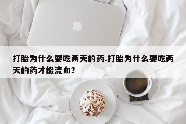 流产药怎么购买打胎为什么要吃两天的药.打胎为什么要吃两天的药才能流血？