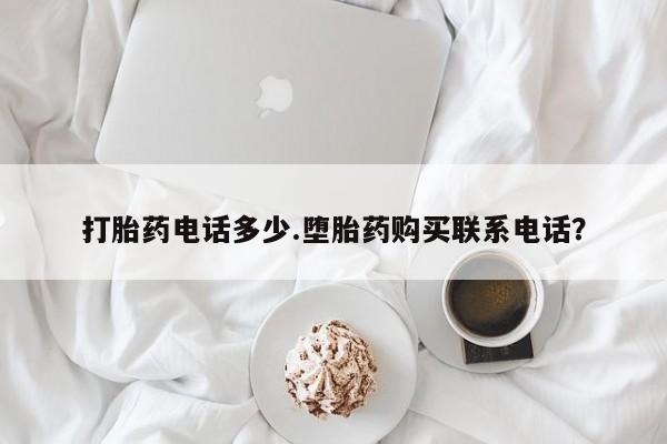 流产药怎么购买打胎药电话多少.堕胎药购买联系电话？