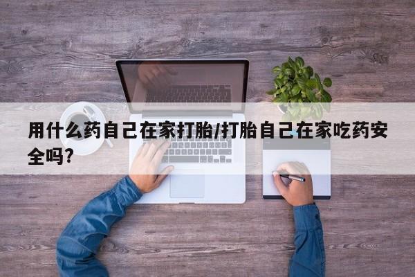 流产药怎么购买用什么药自己在家打胎/打胎自己在家吃药安全吗?
