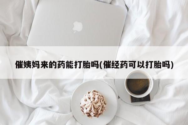 流产药怎么购买催姨妈来的药能打胎吗(催经药可以打胎吗)