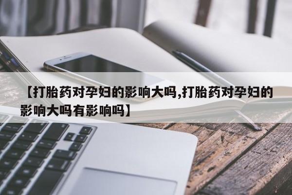 流产药怎么购买【打胎药对孕妇的影响大吗,打胎药对孕妇的影响大吗有影响吗】
