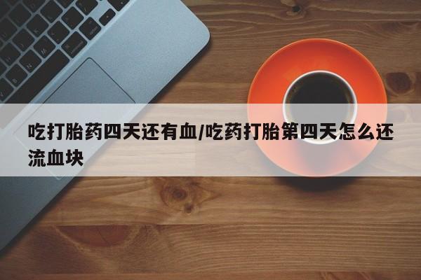流产药怎么购买吃打胎药四天还有血/吃药打胎第四天怎么还流血块