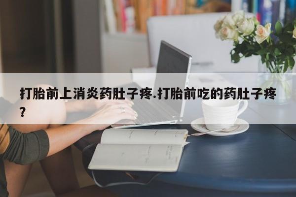 流产药怎么购买打胎前上消炎药肚子疼.打胎前吃的药肚子疼？