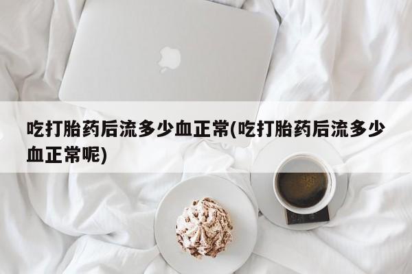 流产药怎么购买吃打胎药后流多少血正常(吃打胎药后流多少血正常呢)