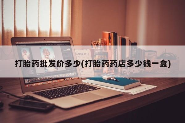 流产药怎么购买打胎药批发价多少(打胎药药店多少钱一盒)