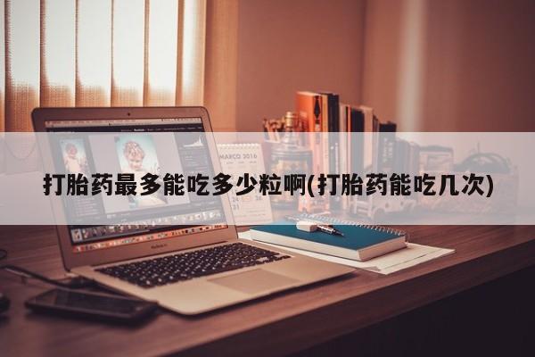流产药怎么购买打胎药最多能吃多少粒啊(打胎药能吃几次)