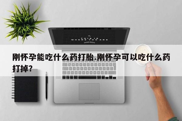 流产药怎么购买刚怀孕能吃什么药打胎.刚怀孕可以吃什么药打掉？