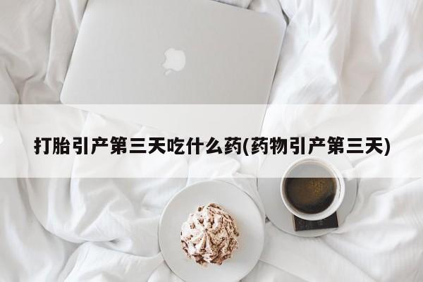 流产药怎么购买打胎引产第三天吃什么药(药物引产第三天)