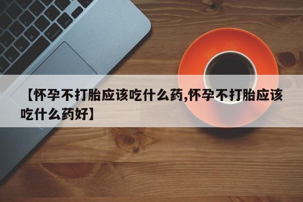 流产药怎么购买【怀孕不打胎应该吃什么药,怀孕不打胎应该吃什么药好】